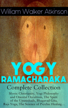 YOGY RAMACHARAKA - Complete Collection: Mystic Christianity, Yogi Philosophy and Oriental Occultism, The Spirit of the Upanishads, Bhagavad Gita, R...