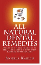 All Natural Dental Remedies: Herbs and Home Remedies to Heal Your Teeth & Naturally Restore Tooth Enamel