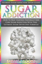 Sugar Addiction: Ultimate Sugar Addiction Detox Guide! - How To Beat Cravings Naturally And Cure Sugar Addiction With This Ultimate Sug